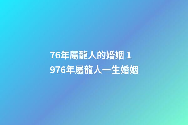 76年屬龍人的婚姻 1976年屬龍人一生婚姻-第1張-觀點(diǎn)-玄機(jī)派
